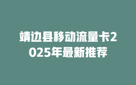 靖边县移动流量卡2025年最新推荐