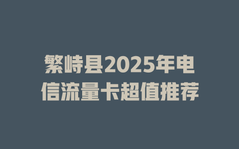 繁峙县2025年电信流量卡超值推荐