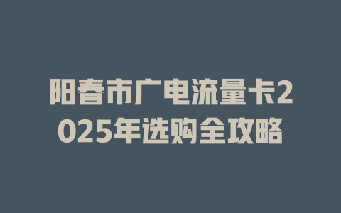 阳春市广电流量卡2025年选购全攻略