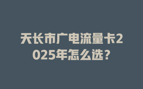 天长市广电流量卡2025年怎么选？