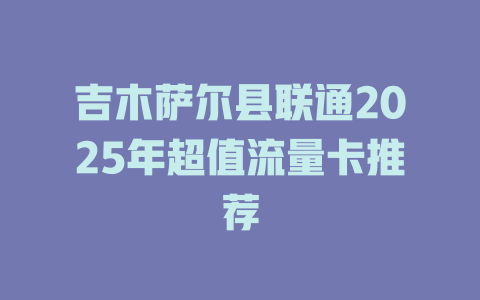 吉木萨尔县联通2025年超值流量卡推荐