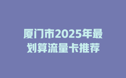 厦门市2025年最划算流量卡推荐