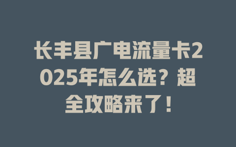 长丰县广电流量卡2025年怎么选？超全攻略来了！