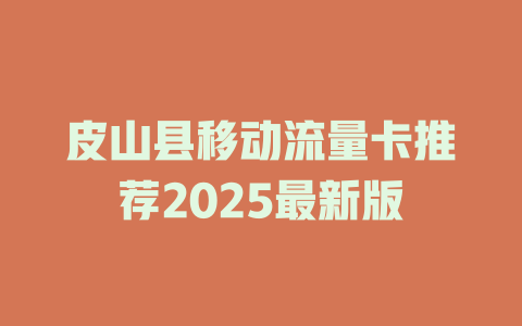 皮山县移动流量卡推荐2025最新版