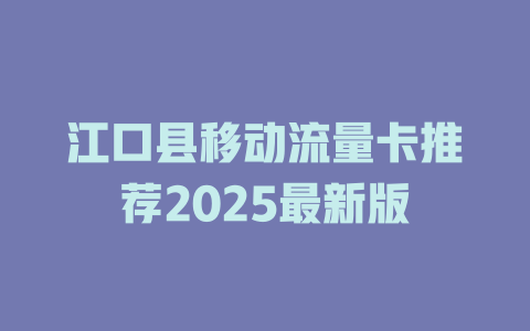 江口县移动流量卡推荐2025最新版