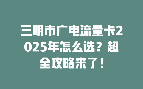三明市广电流量卡2025年怎么选？超全攻略来了！