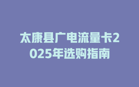 太康县广电流量卡2025年选购指南