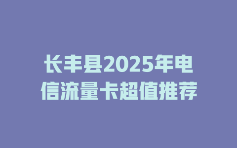 长丰县2025年电信流量卡超值推荐