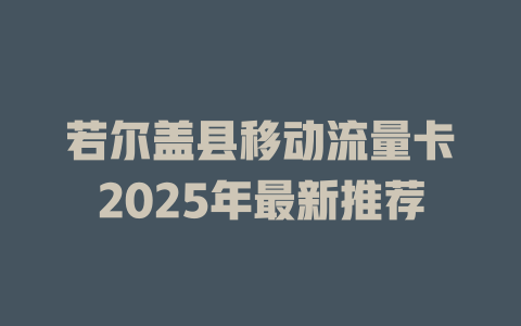 若尔盖县移动流量卡2025年最新推荐