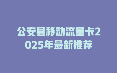 公安县移动流量卡2025年最新推荐