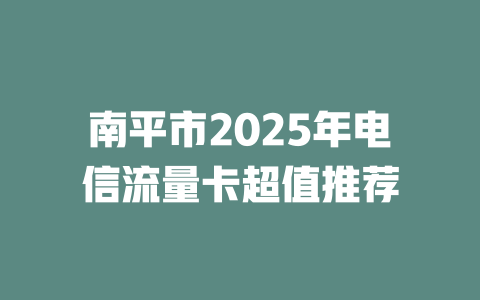 南平市2025年电信流量卡超值推荐