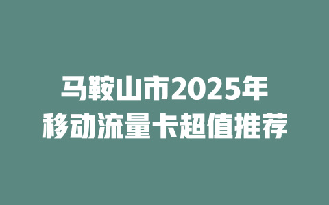 马鞍山市2025年移动流量卡超值推荐