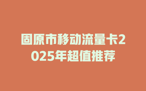 固原市移动流量卡2025年超值推荐