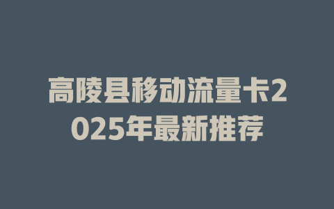 高陵县移动流量卡2025年最新推荐