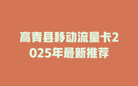 高青县移动流量卡2025年最新推荐