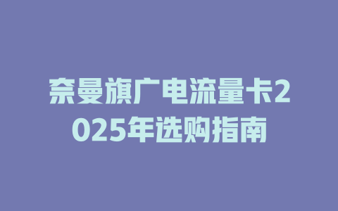 奈曼旗广电流量卡2025年选购指南