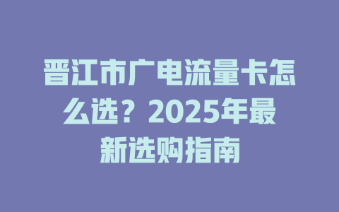 晋江市广电流量卡怎么选？2025年最新选购指南