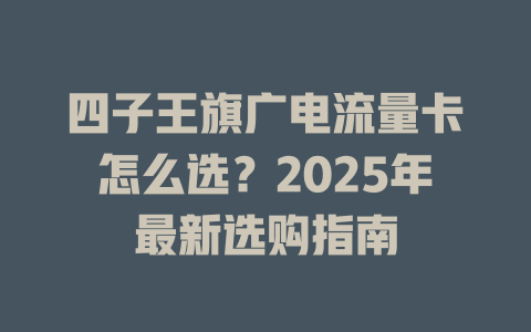 四子王旗广电流量卡怎么选？2025年最新选购指南