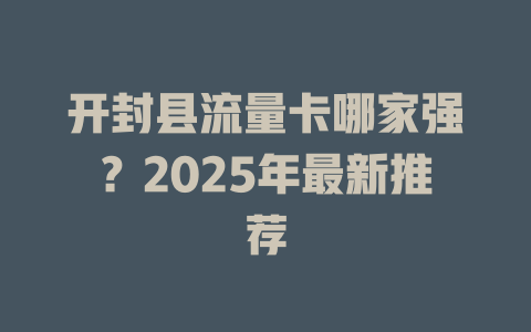 开封县流量卡哪家强？2025年最新推荐