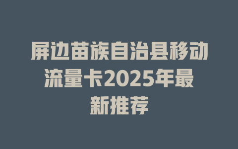 屏边苗族自治县移动流量卡2025年最新推荐