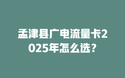孟津县广电流量卡2025年怎么选？