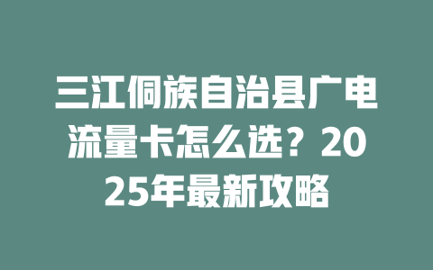 三江侗族自治县广电流量卡怎么选？2025年最新攻略