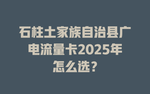 石柱土家族自治县广电流量卡2025年怎么选？