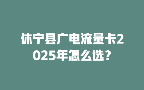 休宁县广电流量卡2025年怎么选？