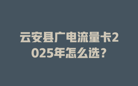 云安县广电流量卡2025年怎么选？