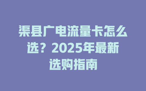 渠县广电流量卡怎么选？2025年最新选购指南
