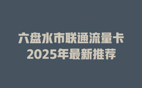 六盘水市联通流量卡2025年最新推荐