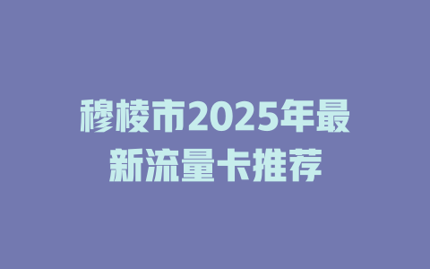穆棱市2025年最新流量卡推荐