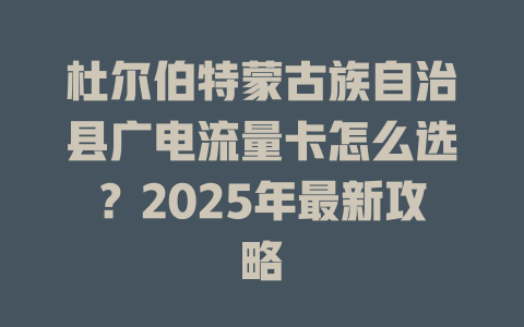 杜尔伯特蒙古族自治县广电流量卡怎么选？2025年最新攻略
