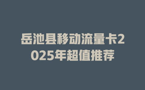 岳池县移动流量卡2025年超值推荐