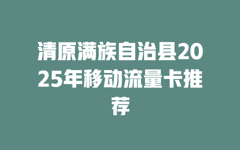 清原满族自治县2025年移动流量卡推荐