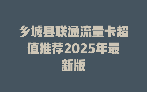 乡城县联通流量卡超值推荐2025年最新版