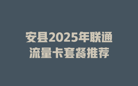 安县2025年联通流量卡套餐推荐