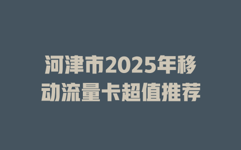 河津市2025年移动流量卡超值推荐