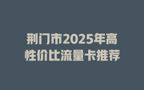 荆门市2025年高性价比流量卡推荐