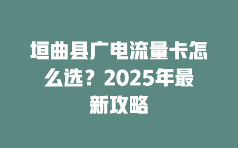 垣曲县广电流量卡怎么选？2025年最新攻略