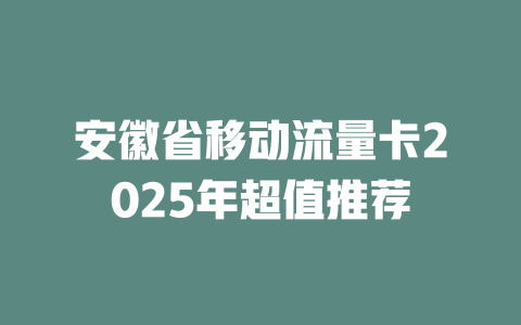安徽省移动流量卡2025年超值推荐