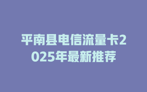 平南县电信流量卡2025年最新推荐