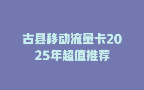 古县移动流量卡2025年超值推荐