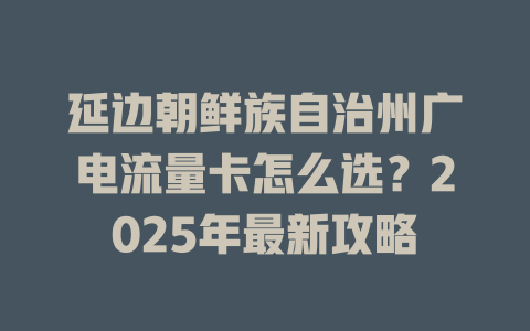 延边朝鲜族自治州广电流量卡怎么选？2025年最新攻略