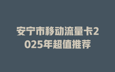 安宁市移动流量卡2025年超值推荐