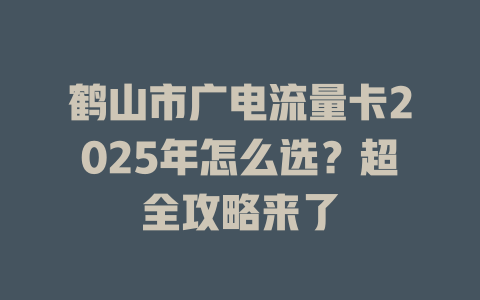 鹤山市广电流量卡2025年怎么选？超全攻略来了