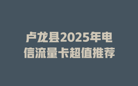 卢龙县2025年电信流量卡超值推荐