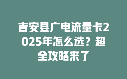 吉安县广电流量卡2025年怎么选？超全攻略来了
