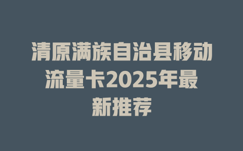 清原满族自治县移动流量卡2025年最新推荐