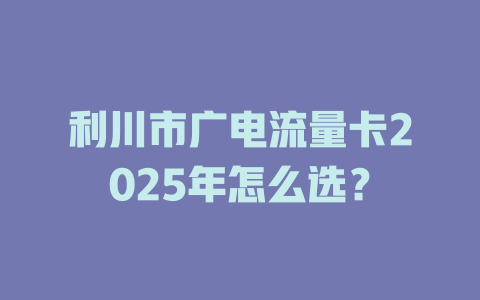 利川市广电流量卡2025年怎么选？